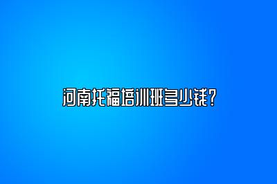 河南托福培训班多少钱？