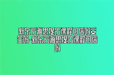 新东方雅思提分课程可信吗安全吗-新东方雅思提分课程可信吗