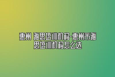 惠州 雅思培训机构-惠州市雅思培训机构怎么选