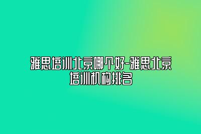 雅思培训北京哪个好-雅思北京培训机构排名
