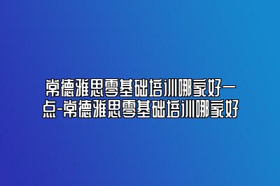 常德雅思零基础培训哪家好一点-常德雅思零基础培训哪家好