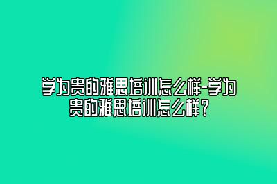 学为贵的雅思培训怎么样-学为贵的雅思培训怎么样？