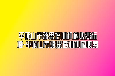 平顶山市雅思培训机构收费标准-平顶山市雅思培训机构收费