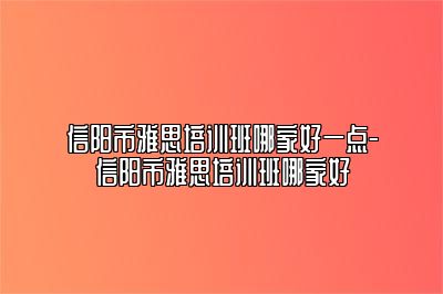 信阳市雅思培训班哪家好一点-信阳市雅思培训班哪家好