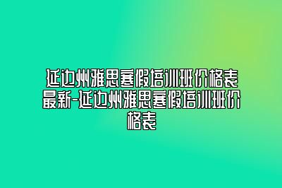延边州雅思寒假培训班价格表最新-延边州雅思寒假培训班价格表