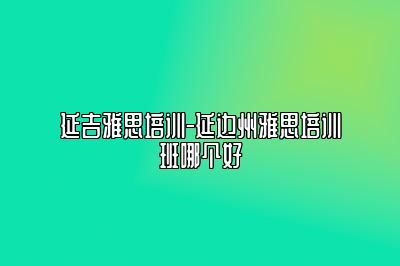 延吉雅思培训-延边州雅思培训班哪个好