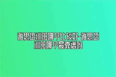 雅思培训班哪个比较好-雅思培训班哪个最靠谱吗