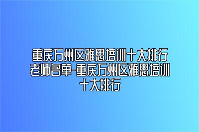 重庆万州区雅思培训十大排行老师名单-重庆万州区雅思培训十大排行
