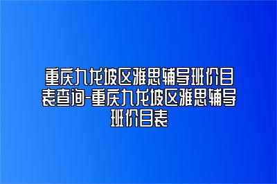 重庆九龙坡区雅思辅导班价目表查询-重庆九龙坡区雅思辅导班价目表