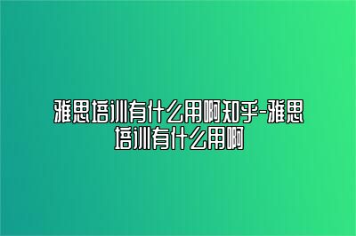 雅思培训有什么用啊知乎-雅思培训有什么用啊