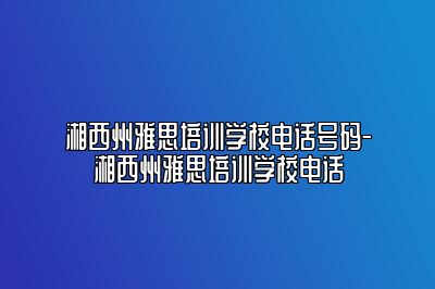 湘西州雅思培训学校电话号码-湘西州雅思培训学校电话