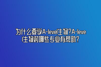 为什么要学A-level生物？A-level生物对哪些专业有帮助？