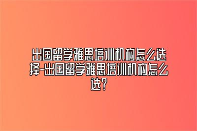 出国留学雅思培训机构怎么选择-出国留学雅思培训机构怎么选？