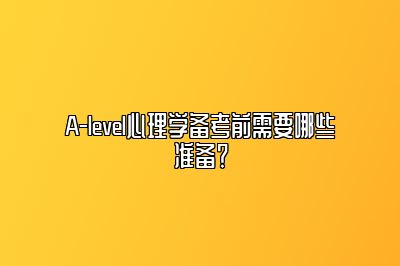 A-level心理学备考前需要哪些准备？