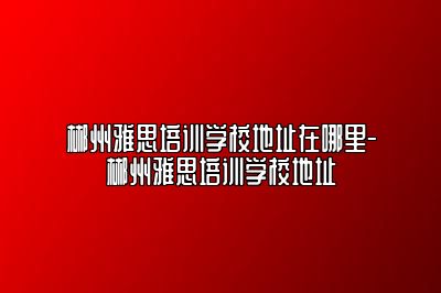 郴州雅思培训学校地址在哪里-郴州雅思培训学校地址