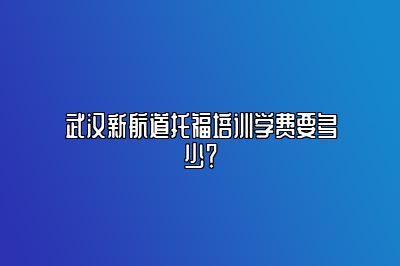 武汉新航道托福培训学费要多少？