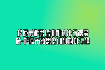 松原市雅思培训机构排行榜最新-松原市雅思培训机构排行榜