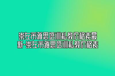 崇左市雅思培训私教价格表最新-崇左市雅思培训私教价格表