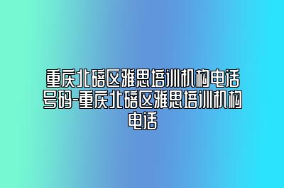 重庆北碚区雅思培训机构电话号码-重庆北碚区雅思培训机构电话