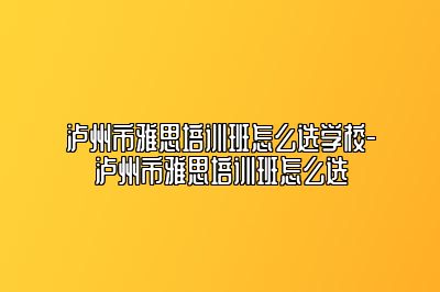 泸州市雅思培训班怎么选学校-泸州市雅思培训班怎么选