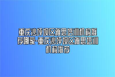 重庆沙坪坝区雅思培训机构推荐哪家-重庆沙坪坝区雅思培训机构推荐