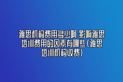 雅思机构费用多少啊 影响雅思培训费用的因素有哪些(雅思培训机构收费)