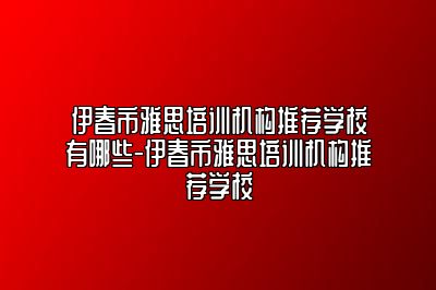 伊春市雅思培训机构推荐学校有哪些-伊春市雅思培训机构推荐学校