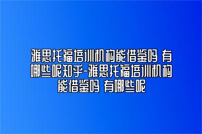 雅思托福培训机构能借鉴吗 有哪些呢知乎-雅思托福培训机构能借鉴吗 有哪些呢