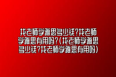 找老师学雅思多少钱？找老师学雅思有用吗？(找老师学雅思多少钱?找老师学雅思有用吗)