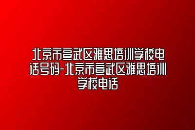 北京市宣武区雅思培训学校电话号码-北京市宣武区雅思培训学校电话