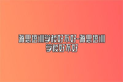 雅思培训学校好不好-雅思培训学校好不好