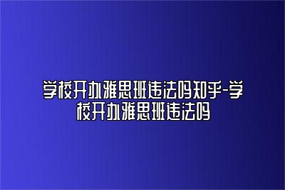 学校开办雅思班违法吗知乎-学校开办雅思班违法吗