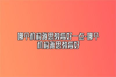哪个机构雅思教育好一点-哪个机构雅思教育好