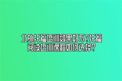 北外托福培训效果好不？托福阅读培训课程如何选择？