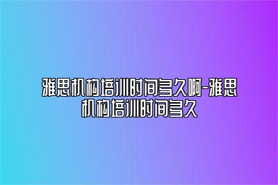 雅思机构培训时间多久啊-雅思机构培训时间多久