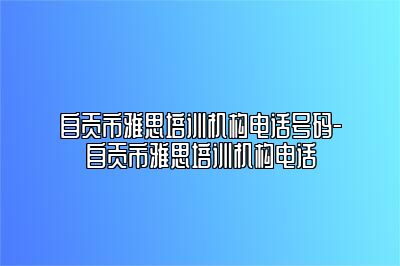 自贡市雅思培训机构电话号码-自贡市雅思培训机构电话