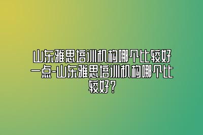 山东雅思培训机构哪个比较好一点-山东雅思培训机构哪个比较好？