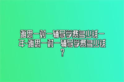 雅思一对一辅导学费多少钱一年-雅思一对一辅导学费多少钱？