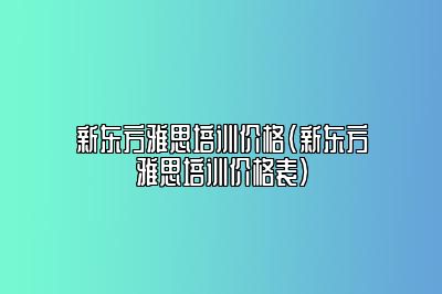 新东方雅思培训价格(新东方雅思培训价格表)