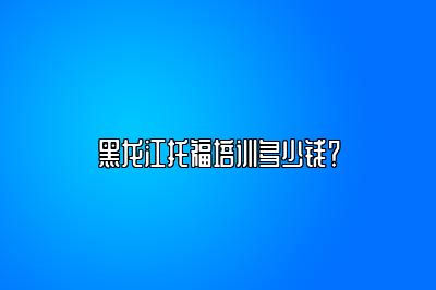 黑龙江托福培训多少钱？