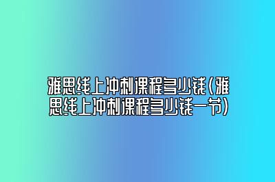 雅思线上冲刺课程多少钱(雅思线上冲刺课程多少钱一节)