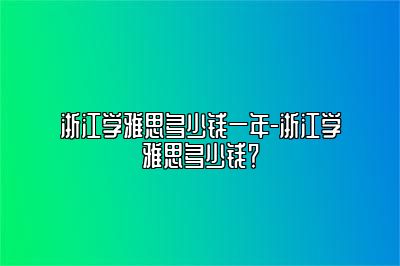 浙江学雅思多少钱一年-浙江学雅思多少钱？