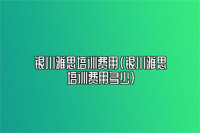 银川雅思培训费用(银川雅思培训费用多少)