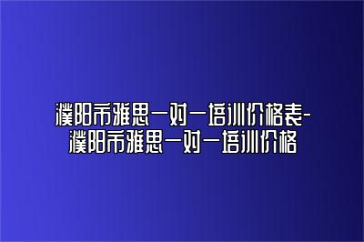 濮阳市雅思一对一培训价格表-濮阳市雅思一对一培训价格