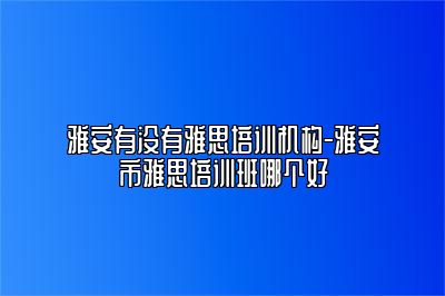 雅安有没有雅思培训机构-雅安市雅思培训班哪个好