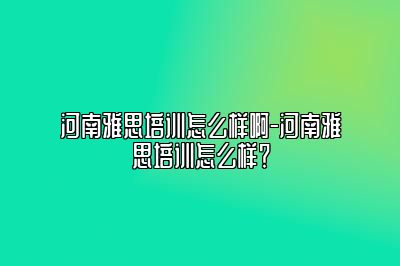 河南雅思培训怎么样啊-河南雅思培训怎么样？