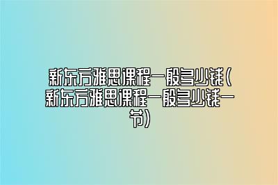 新东方雅思课程一般多少钱(新东方雅思课程一般多少钱一节)