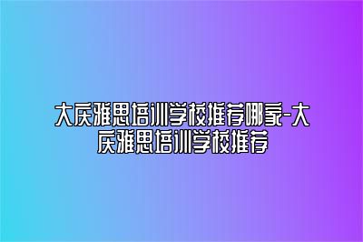 大庆雅思培训学校推荐哪家-大庆雅思培训学校推荐