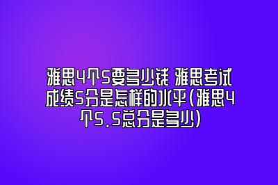 雅思4个5要多少钱 雅思考试成绩5分是怎样的水平(雅思4个5.5总分是多少)