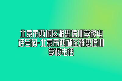 北京市西城区雅思培训学校电话号码-北京市西城区雅思培训学校电话